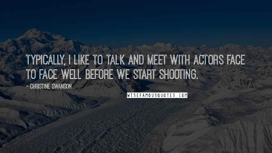 Christine Swanson Quotes: Typically, I like to talk and meet with actors face to face well before we start shooting.