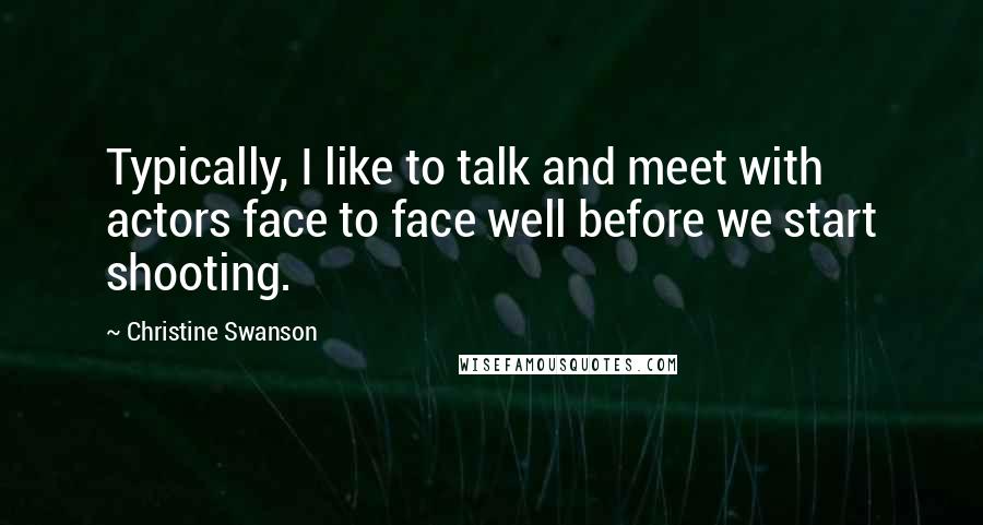 Christine Swanson Quotes: Typically, I like to talk and meet with actors face to face well before we start shooting.