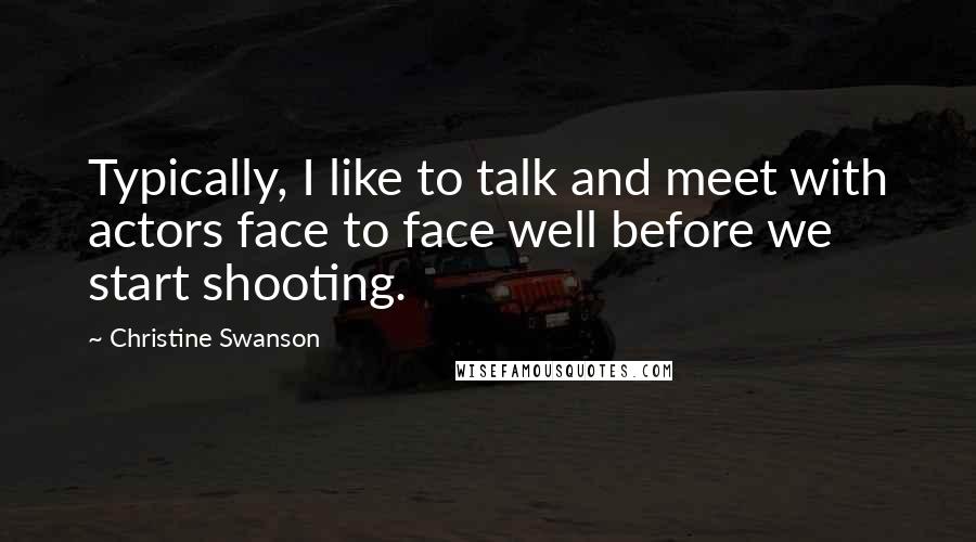 Christine Swanson Quotes: Typically, I like to talk and meet with actors face to face well before we start shooting.