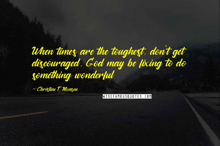 Christine T. Monsen Quotes: When times are the toughest, don't get discouraged. God may be fixing to do something wonderful