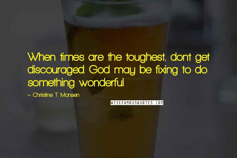 Christine T. Monsen Quotes: When times are the toughest, don't get discouraged. God may be fixing to do something wonderful