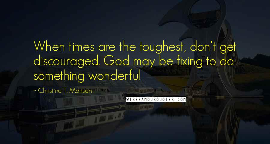 Christine T. Monsen Quotes: When times are the toughest, don't get discouraged. God may be fixing to do something wonderful