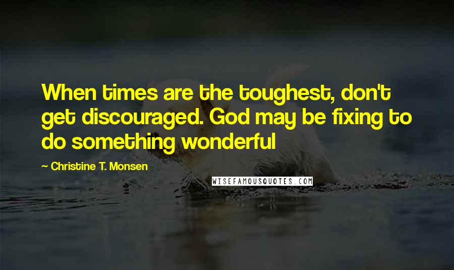 Christine T. Monsen Quotes: When times are the toughest, don't get discouraged. God may be fixing to do something wonderful