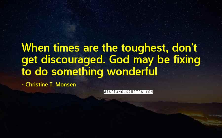 Christine T. Monsen Quotes: When times are the toughest, don't get discouraged. God may be fixing to do something wonderful