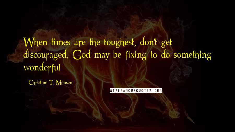 Christine T. Monsen Quotes: When times are the toughest, don't get discouraged. God may be fixing to do something wonderful
