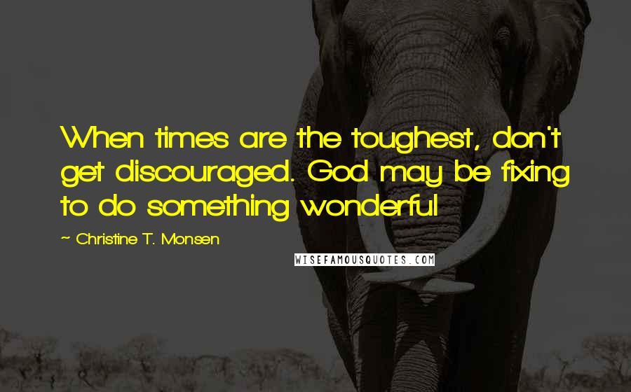 Christine T. Monsen Quotes: When times are the toughest, don't get discouraged. God may be fixing to do something wonderful