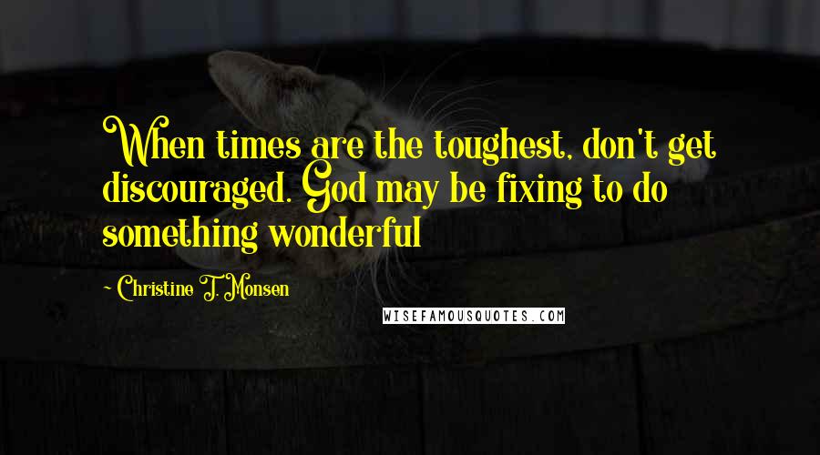 Christine T. Monsen Quotes: When times are the toughest, don't get discouraged. God may be fixing to do something wonderful