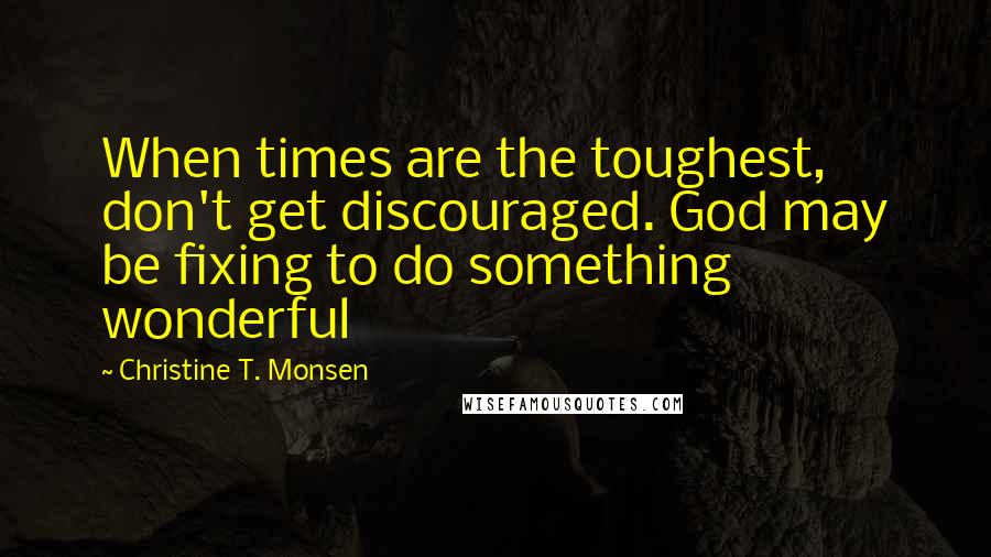 Christine T. Monsen Quotes: When times are the toughest, don't get discouraged. God may be fixing to do something wonderful