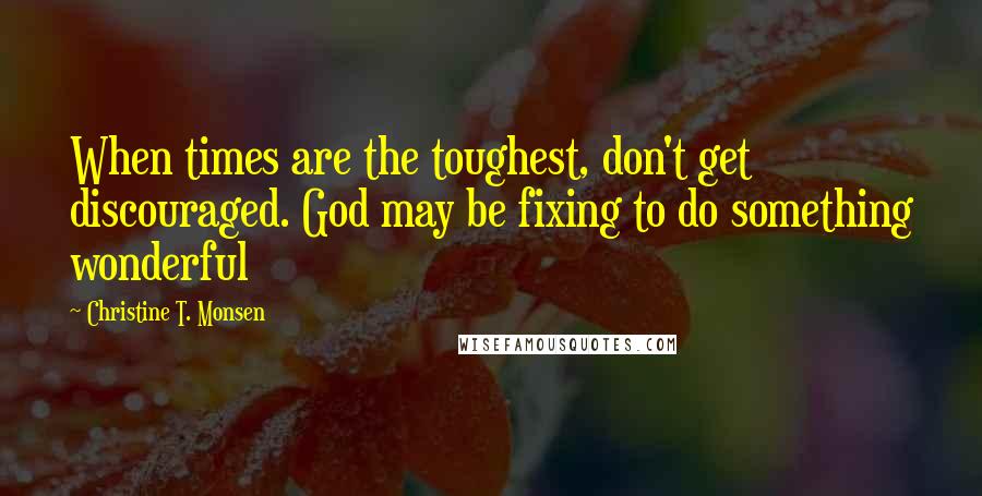 Christine T. Monsen Quotes: When times are the toughest, don't get discouraged. God may be fixing to do something wonderful