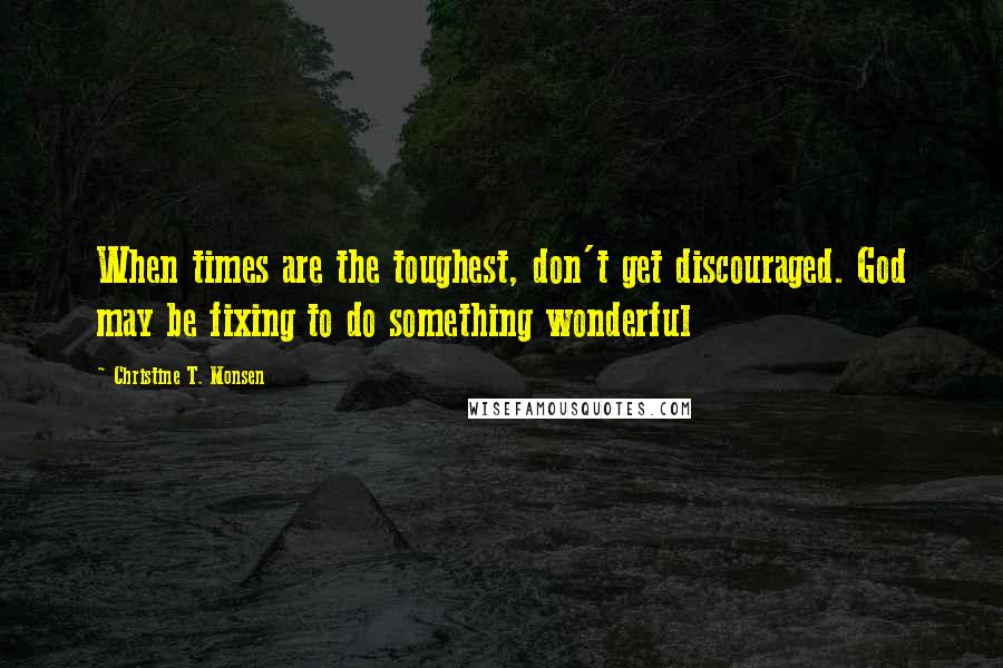 Christine T. Monsen Quotes: When times are the toughest, don't get discouraged. God may be fixing to do something wonderful