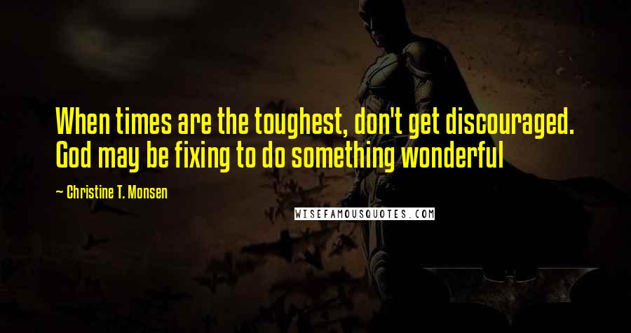 Christine T. Monsen Quotes: When times are the toughest, don't get discouraged. God may be fixing to do something wonderful