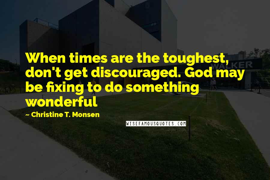 Christine T. Monsen Quotes: When times are the toughest, don't get discouraged. God may be fixing to do something wonderful