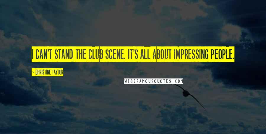 Christine Taylor Quotes: I can't stand the club scene. It's all about impressing people.