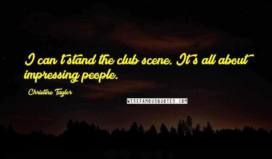 Christine Taylor Quotes: I can't stand the club scene. It's all about impressing people.