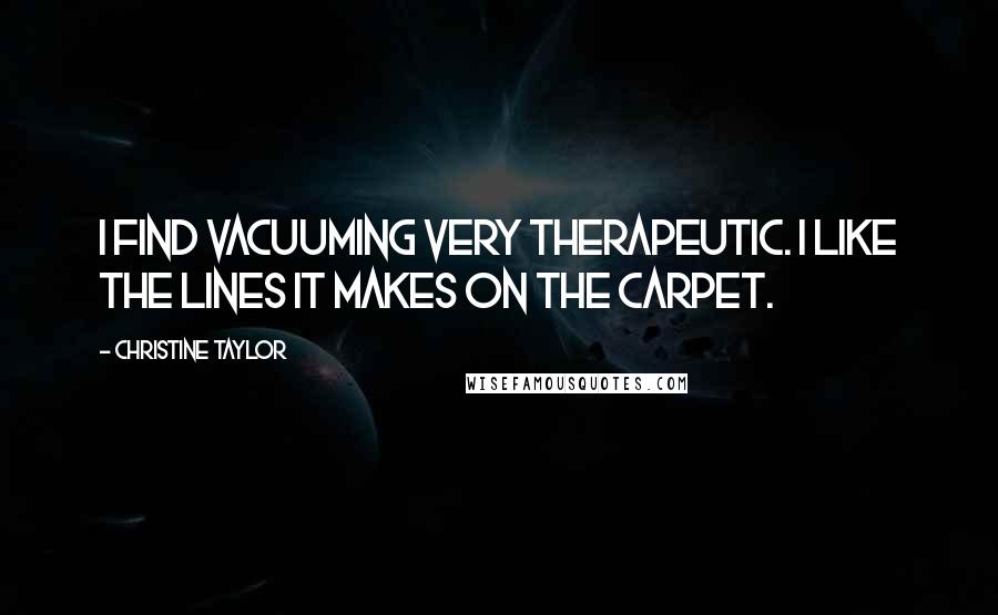 Christine Taylor Quotes: I find vacuuming very therapeutic. I like the lines it makes on the carpet.