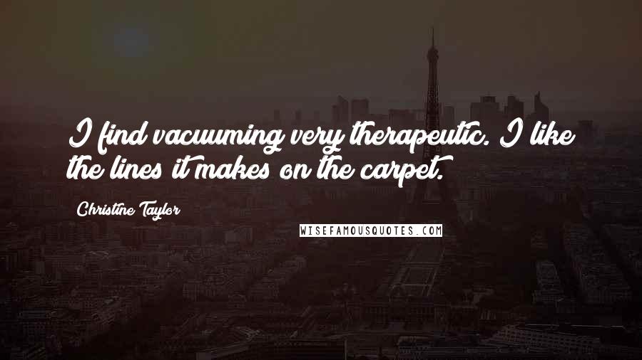 Christine Taylor Quotes: I find vacuuming very therapeutic. I like the lines it makes on the carpet.