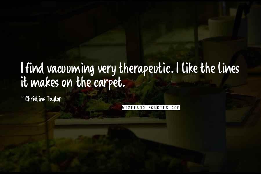 Christine Taylor Quotes: I find vacuuming very therapeutic. I like the lines it makes on the carpet.