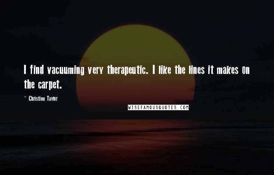 Christine Taylor Quotes: I find vacuuming very therapeutic. I like the lines it makes on the carpet.