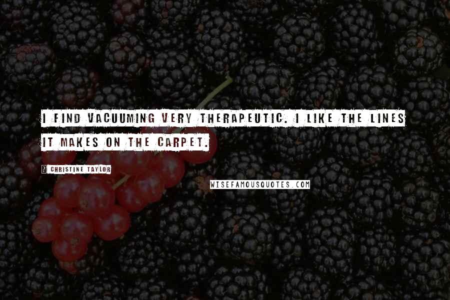 Christine Taylor Quotes: I find vacuuming very therapeutic. I like the lines it makes on the carpet.