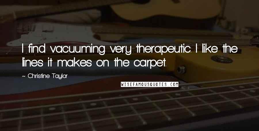 Christine Taylor Quotes: I find vacuuming very therapeutic. I like the lines it makes on the carpet.