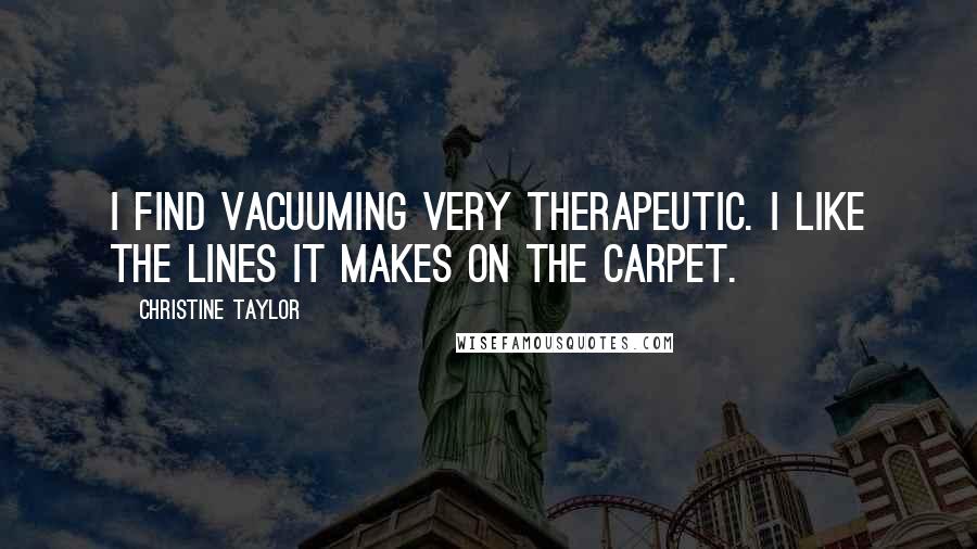 Christine Taylor Quotes: I find vacuuming very therapeutic. I like the lines it makes on the carpet.