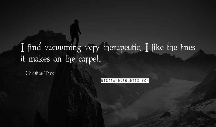 Christine Taylor Quotes: I find vacuuming very therapeutic. I like the lines it makes on the carpet.