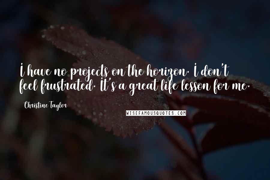 Christine Taylor Quotes: I have no projects on the horizon. I don't feel frustrated. It's a great life lesson for me.