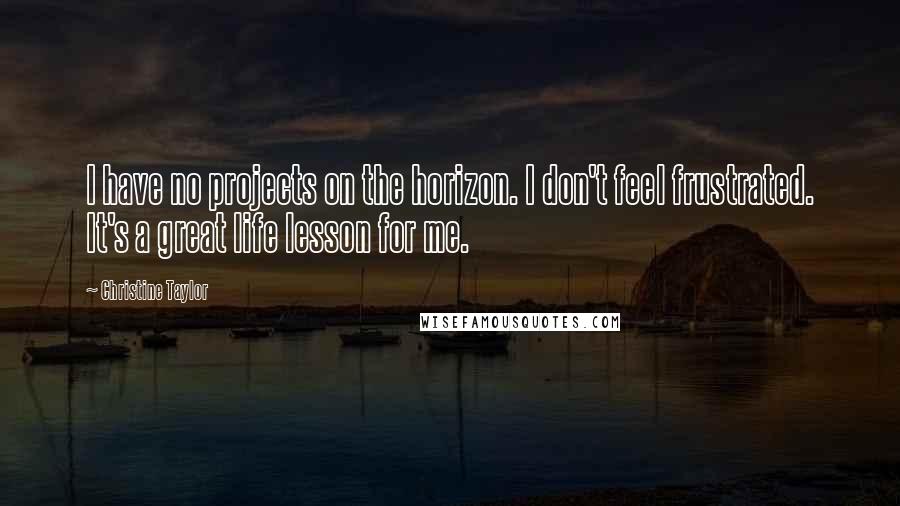 Christine Taylor Quotes: I have no projects on the horizon. I don't feel frustrated. It's a great life lesson for me.