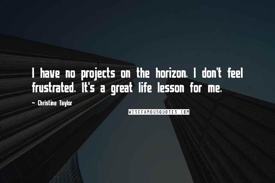 Christine Taylor Quotes: I have no projects on the horizon. I don't feel frustrated. It's a great life lesson for me.