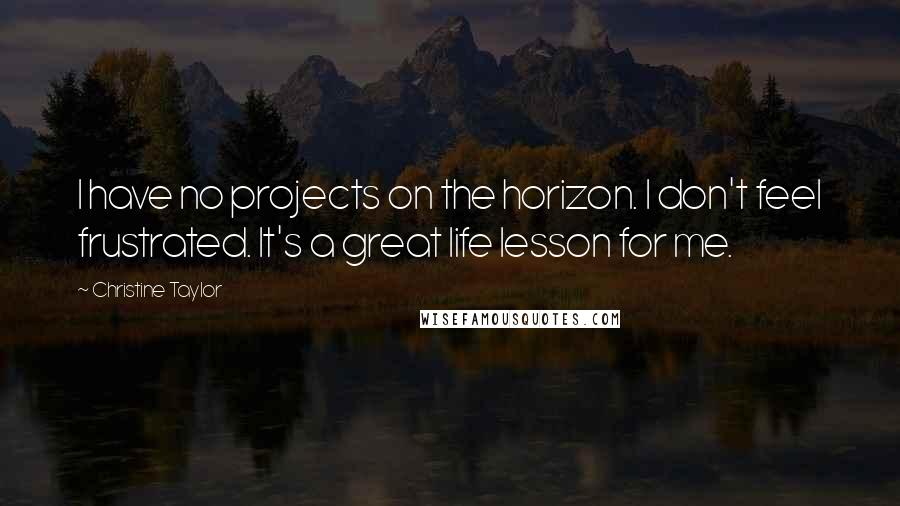 Christine Taylor Quotes: I have no projects on the horizon. I don't feel frustrated. It's a great life lesson for me.