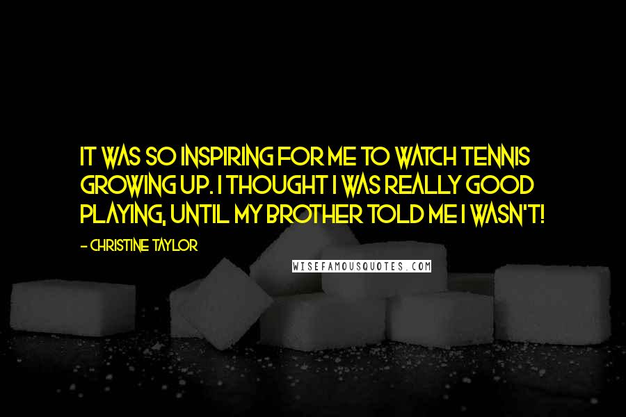 Christine Taylor Quotes: It was so inspiring for me to watch tennis growing up. I thought I was really good playing, until my brother told me I wasn't!