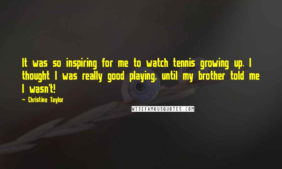 Christine Taylor Quotes: It was so inspiring for me to watch tennis growing up. I thought I was really good playing, until my brother told me I wasn't!