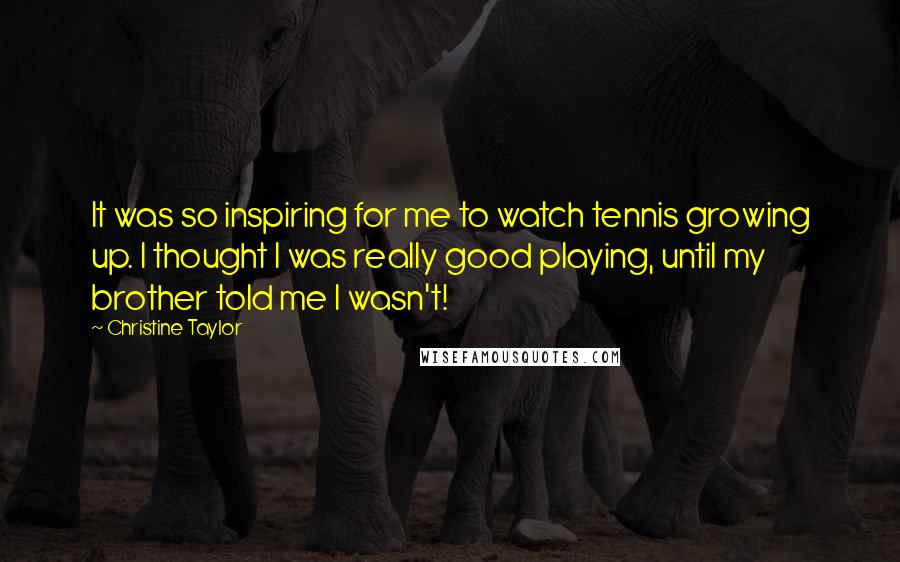 Christine Taylor Quotes: It was so inspiring for me to watch tennis growing up. I thought I was really good playing, until my brother told me I wasn't!