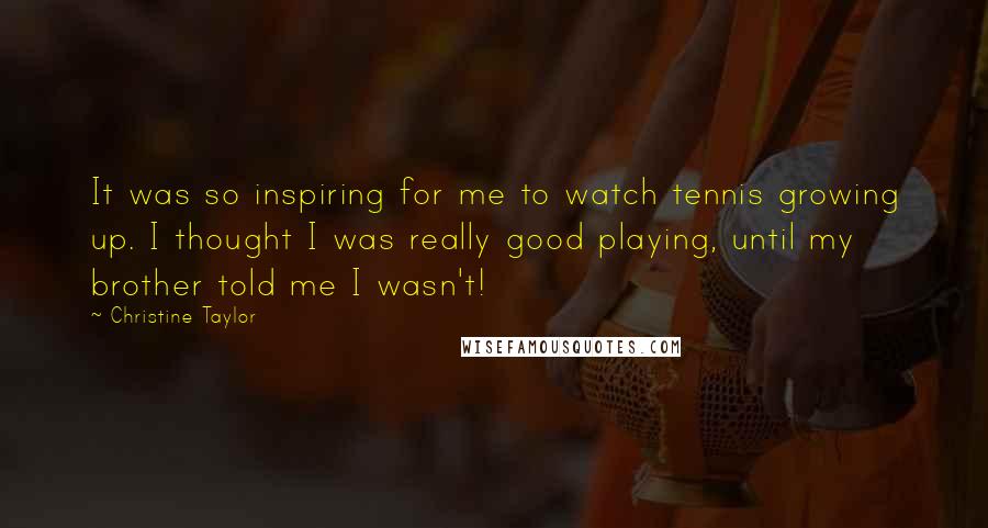Christine Taylor Quotes: It was so inspiring for me to watch tennis growing up. I thought I was really good playing, until my brother told me I wasn't!
