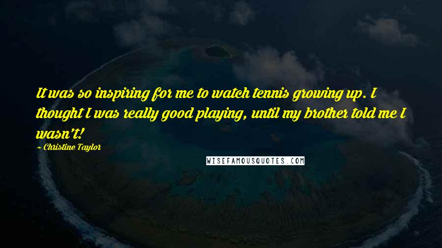 Christine Taylor Quotes: It was so inspiring for me to watch tennis growing up. I thought I was really good playing, until my brother told me I wasn't!