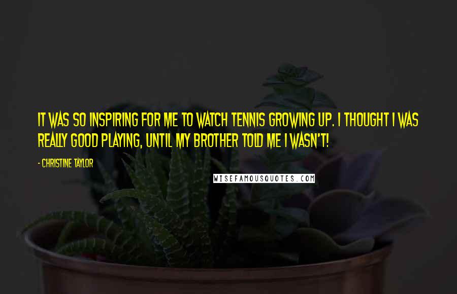 Christine Taylor Quotes: It was so inspiring for me to watch tennis growing up. I thought I was really good playing, until my brother told me I wasn't!