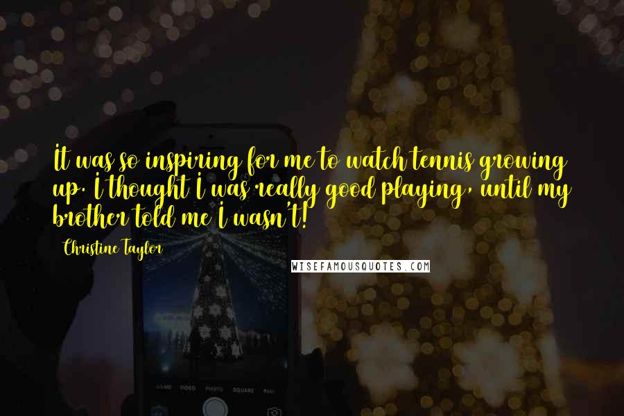 Christine Taylor Quotes: It was so inspiring for me to watch tennis growing up. I thought I was really good playing, until my brother told me I wasn't!
