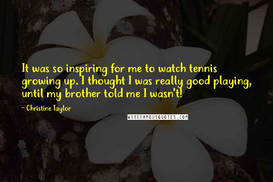Christine Taylor Quotes: It was so inspiring for me to watch tennis growing up. I thought I was really good playing, until my brother told me I wasn't!