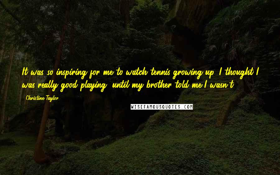 Christine Taylor Quotes: It was so inspiring for me to watch tennis growing up. I thought I was really good playing, until my brother told me I wasn't!