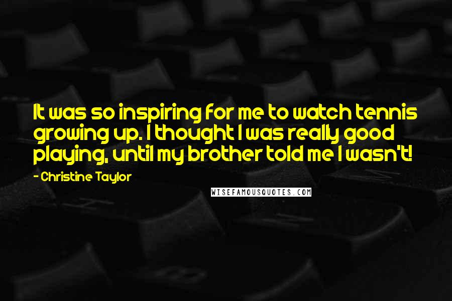 Christine Taylor Quotes: It was so inspiring for me to watch tennis growing up. I thought I was really good playing, until my brother told me I wasn't!