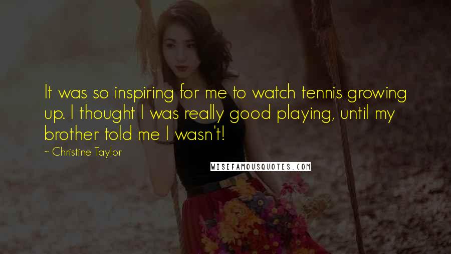 Christine Taylor Quotes: It was so inspiring for me to watch tennis growing up. I thought I was really good playing, until my brother told me I wasn't!
