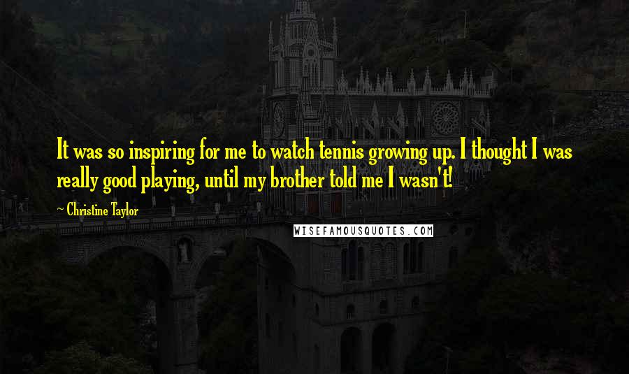 Christine Taylor Quotes: It was so inspiring for me to watch tennis growing up. I thought I was really good playing, until my brother told me I wasn't!