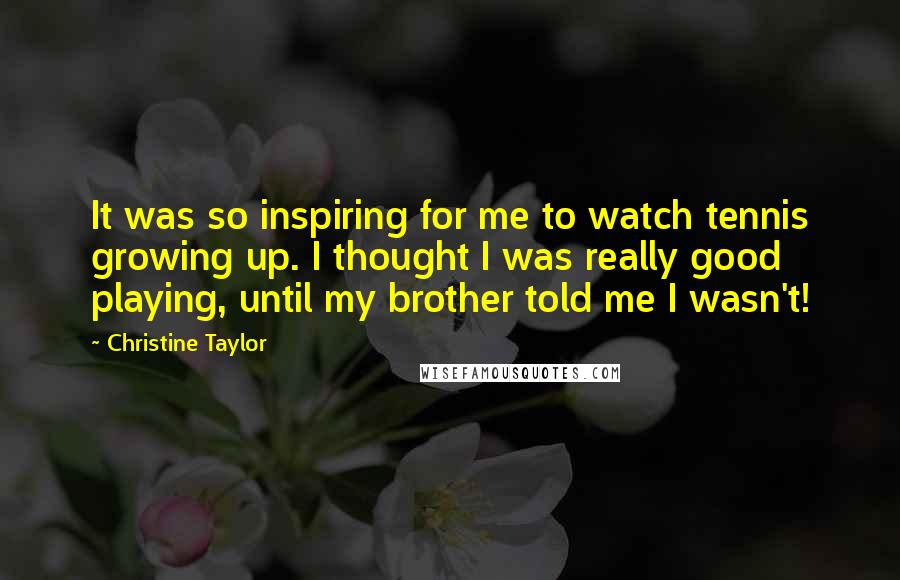 Christine Taylor Quotes: It was so inspiring for me to watch tennis growing up. I thought I was really good playing, until my brother told me I wasn't!