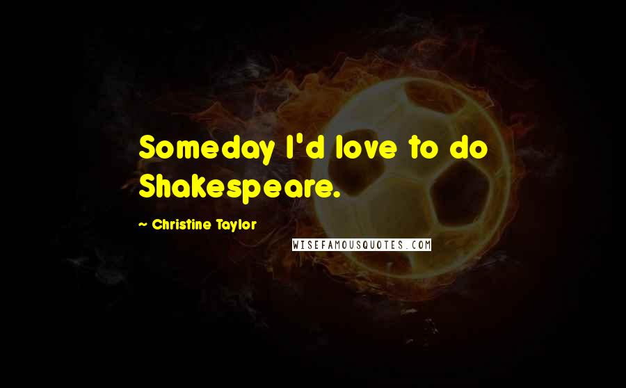 Christine Taylor Quotes: Someday I'd love to do Shakespeare.