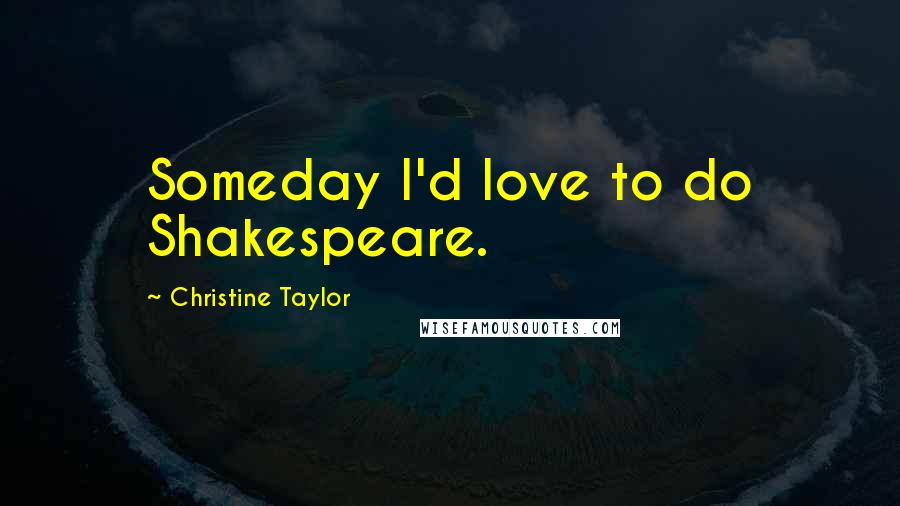 Christine Taylor Quotes: Someday I'd love to do Shakespeare.