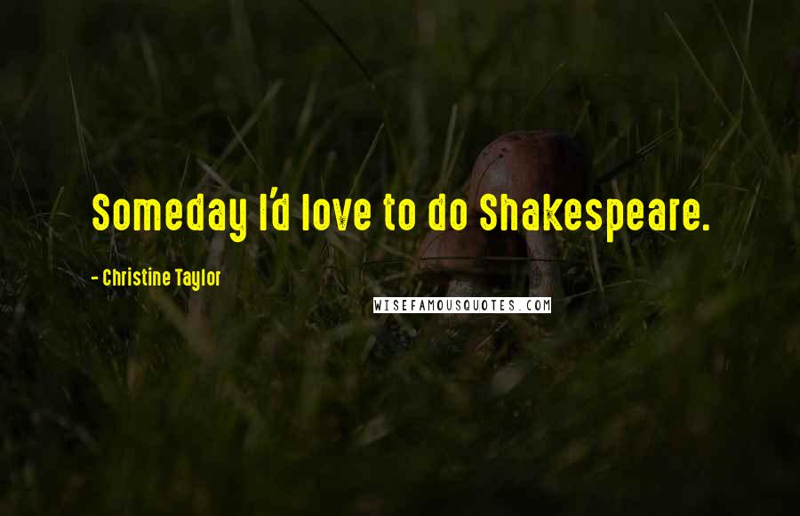 Christine Taylor Quotes: Someday I'd love to do Shakespeare.