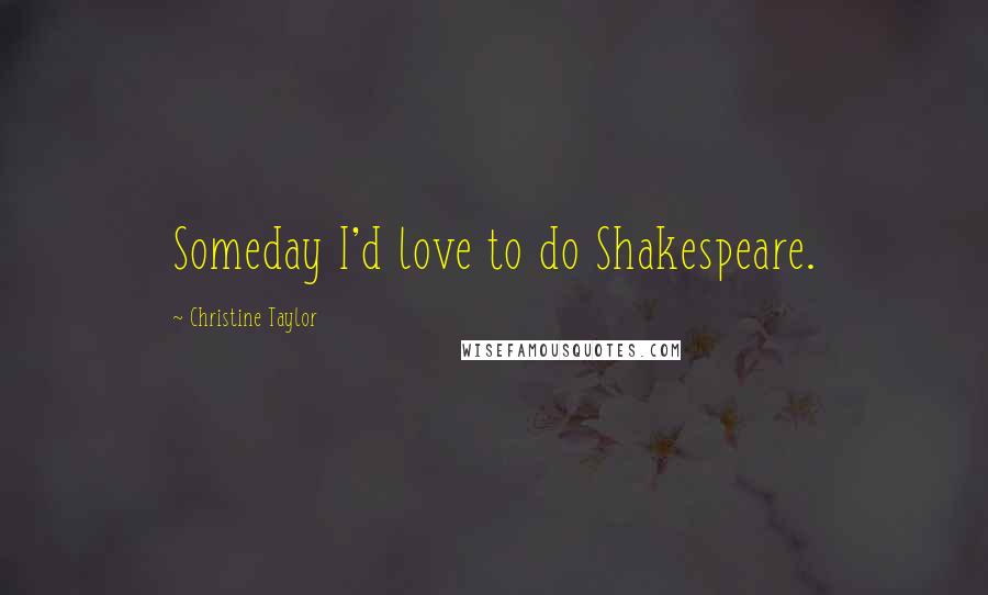 Christine Taylor Quotes: Someday I'd love to do Shakespeare.