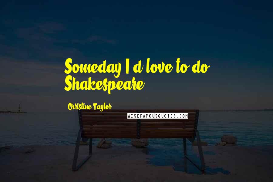 Christine Taylor Quotes: Someday I'd love to do Shakespeare.