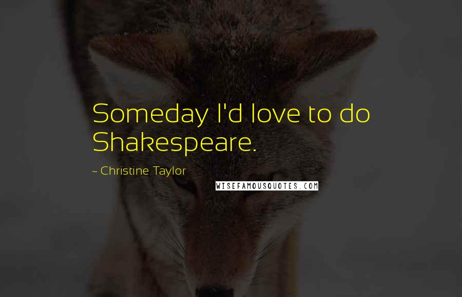 Christine Taylor Quotes: Someday I'd love to do Shakespeare.