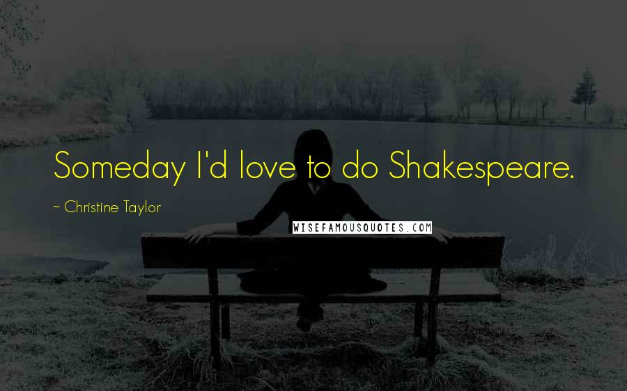 Christine Taylor Quotes: Someday I'd love to do Shakespeare.